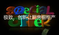极致
、创新让厨房橱柜产品更有粘性