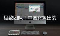 极致团队！中国女篮出战12人皆有得分进账 其中7人得分上双