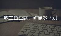 放生鱼豆腐、矿泉水�？别把无知当成善举