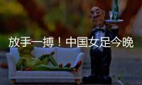 放手一搏�！中国女足今晚迎世界杯出线生死战