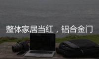 整体家居当红，铝合金门窗企业如何迎东风?