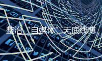 整治“自媒体”无底线博流量！中央网信办开展专项行动