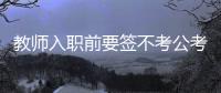 教师入职前要签不考公考编承诺书？当地通报：属实	，已纠正