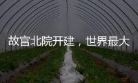 故宫北院开建，世界最大宫殿群为何“开分号”�？