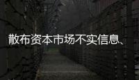 散布资本市场不实信息	、开展非法荐股等，一批账号
、网站被封