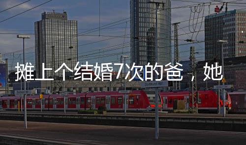 婚次结了六七次婚的亲爸