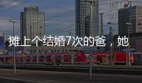 摊上个结婚7次的爸，她彻底炸了
