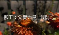 柳工
：父爱力量 「起」航梦想