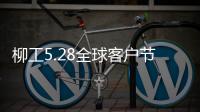 柳工5.28全球客户节专享购，五月大促来袭！
