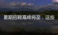 暑期招聘高峰将至
，这些岗位需求量较大
