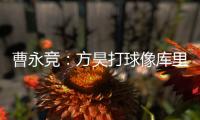 曹永竞：方昊打球像库里	
，我篮球打得太差了