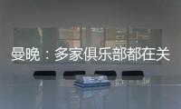 曼晚	：多家俱乐部都在关注加纳乔，但都还没有开出正式报价