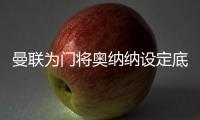 曼联为门将奥纳纳设定底价	，两年前斥资4720万英镑购入