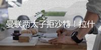 曼联两太子拒沙特
！拉什福德无视4000万年薪，加纳乔放弃搭档C罗