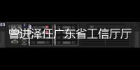 曾进泽任广东省工信厅厅长，黄志坚任广东省水利厅厅长