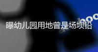 曝幼儿园用地曾是场坝铅锌矿	，3家幼儿园仅这家出事，知情人发声