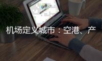 机场定义城市
：空港	、产业与生活社区如何交融