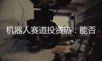机器人赛道投资热：能否形成商业闭环成“试金石”