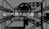 最热气候大会闭幕，化石燃料终结之路开启