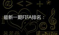 最新一期FIFA排名：阿根廷仍第一，意大利跌出前十