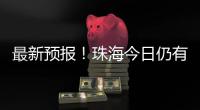最新预报！珠海今日仍有大雨到暴雨	�，请注意防御