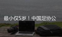 最小仅5岁！中国足协公布自荐初步结果