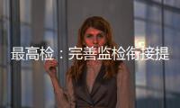 最高检：完善监检衔接提升反腐效果