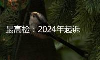 最高检：2024年起诉电信网络诈骗犯罪近8万人，同比增加超50%