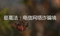 最高法：电信网络诈骗境外窝点作案已超过六成