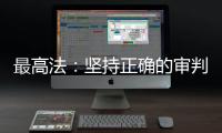 最高法	：坚持正确的审判理念 坚决防止“谁闹谁有理”