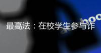最高法
�：在校学生参与诈骗视情况依法从宽处罚