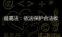 最高法：依法保护合法收入，旗帜鲜明否定非法收入
