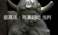 最高法：残害妇幼 当判死刑的判死刑