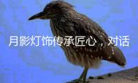月影灯饰传承匠心
，对话铜灯匠