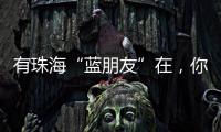 有珠海“蓝朋友”在
，你就放心吧~