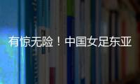 有惊无险	！中国女足东亚杯首胜到手