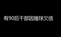 有90后干部因赌球欠债近2000万	，中纪委发文