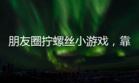 朋友圈拧螺丝小游戏
，靠“别笑”狂捞百万