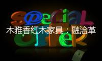 木雅香红木家具
：融洽革新，经典再创造
