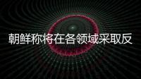 朝鲜称将在各领域采取反制措施�，应对美国敌对挑衅