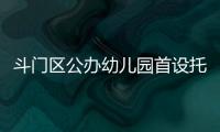 斗门区公办幼儿园首设托班！今年新增3所公办园，12日起报名