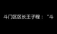 斗门区区长王子程：“斗”聚八方英才，“门”迎四海宾客
！
