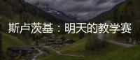 斯卢茨基	：明天的教学赛阿苏埃肯定能踢，尽全力帮他调整状态