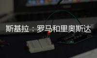 斯基拉	：罗马和里奥斯达成原则性协议，准备报价2300万欧