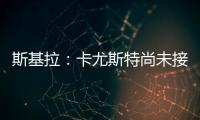 斯基拉
：卡尤斯特尚未接受加盟贝西克塔斯，他收到水晶宫报价