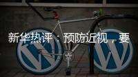新华热评
：预防近视
，要让孩子们野起来�、疯起来！
