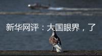 新华网评：大国眼界
，了不起�
！