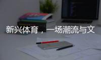 新兴体育，一场潮流与文化的机会