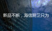 新品不断�，海信厨卫只为创造厨房里的幸福味道