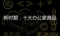新时期
�，十大办公家具品牌如何成长?